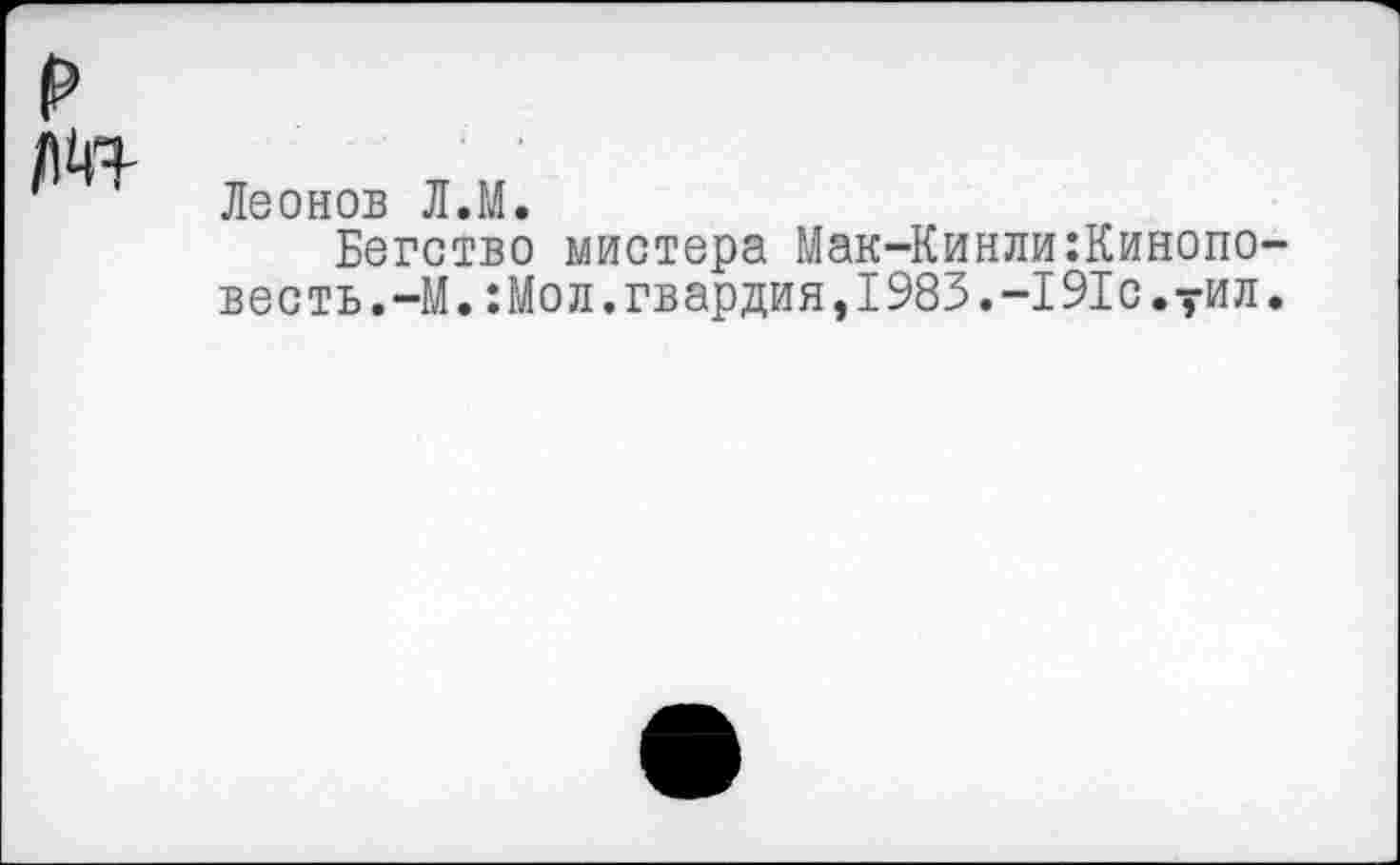 ﻿Леонов Л.М.
Бегство мистера Мак-Кинли:Кинопо-весть.-М.:Мол.гвардия,1983.-191с.?ил.